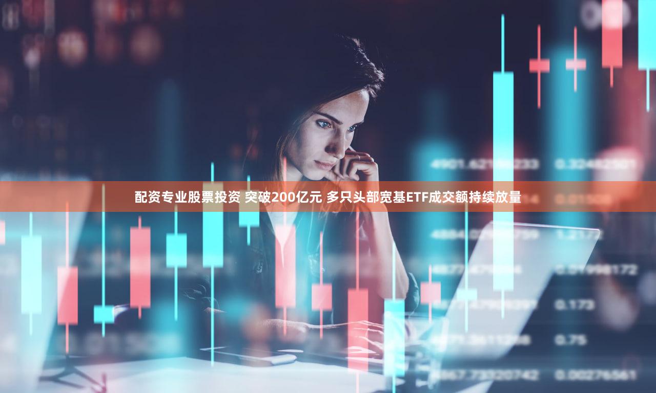 配资专业股票投资 突破200亿元 多只头部宽基ETF成交额持续放量
