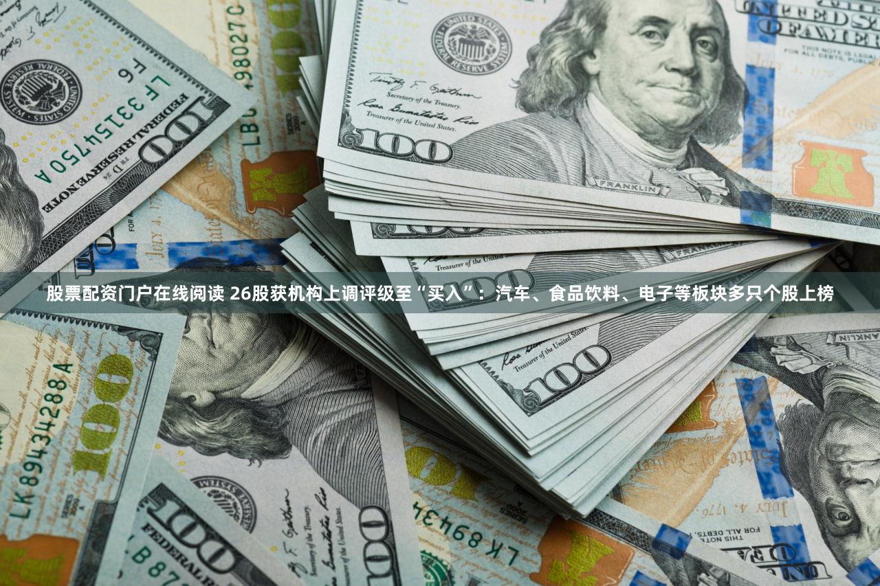 股票配资门户在线阅读 26股获机构上调评级至“买入”:汽车、食品饮料、电子等板块多只个股上榜