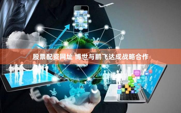 股票配资网址 博世与鹏飞达成战略合作