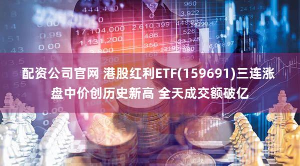 配资公司官网 港股红利ETF(159691)三连涨 盘中价创历史新高 全天成交额破亿