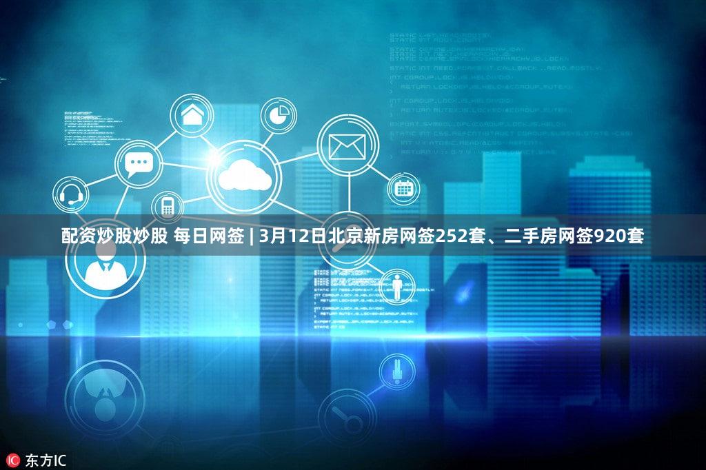配资炒股炒股 每日网签 | 3月12日北京新房网签252套、二手房网签920套