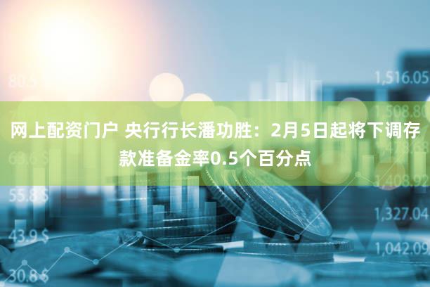 网上配资门户 央行行长潘功胜：2月5日起将下调存款准备金率0.5个百分点