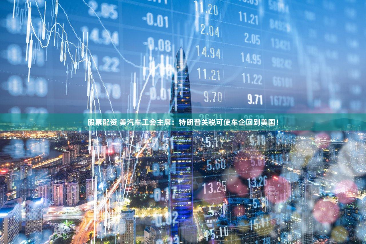 股票配资 美汽车工会主席：特朗普关税可使车企回到美国！