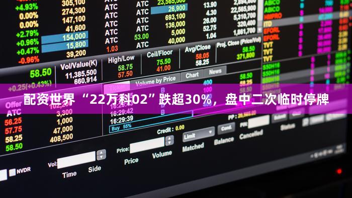 配资世界 “22万科02”跌超30%，盘中二次临时停牌