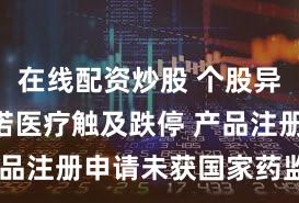 在线配资炒股 个股异动 | 赛诺医疗触及跌停 产品注册申请未获国家药监局批准