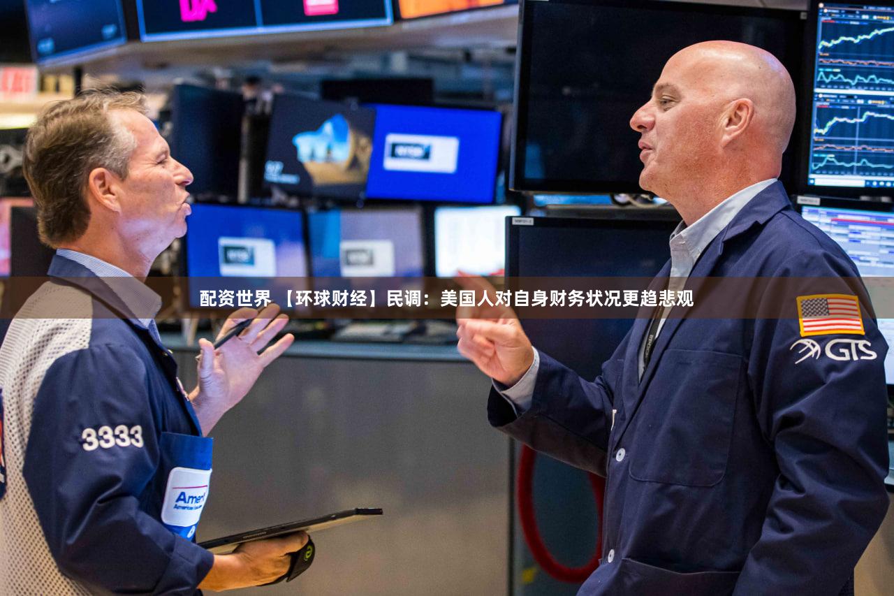配资世界 【环球财经】民调：美国人对自身财务状况更趋悲观