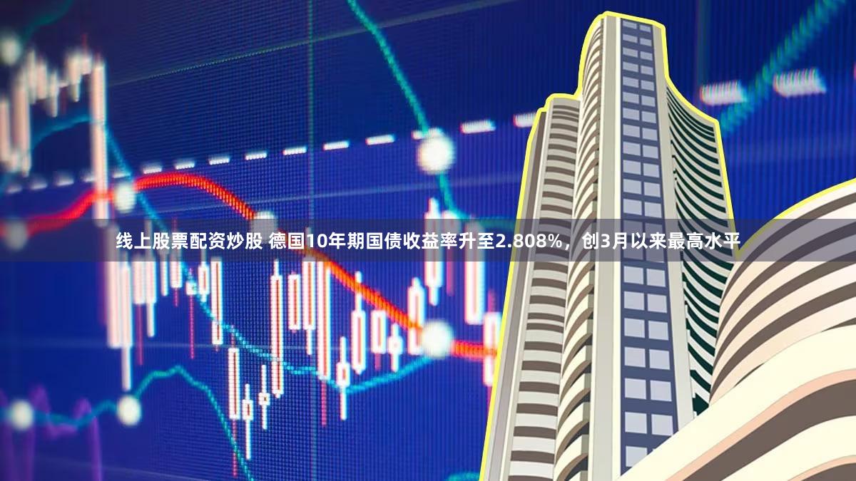 线上股票配资炒股 德国10年期国债收益率升至2.808%，创3月以来最高水平