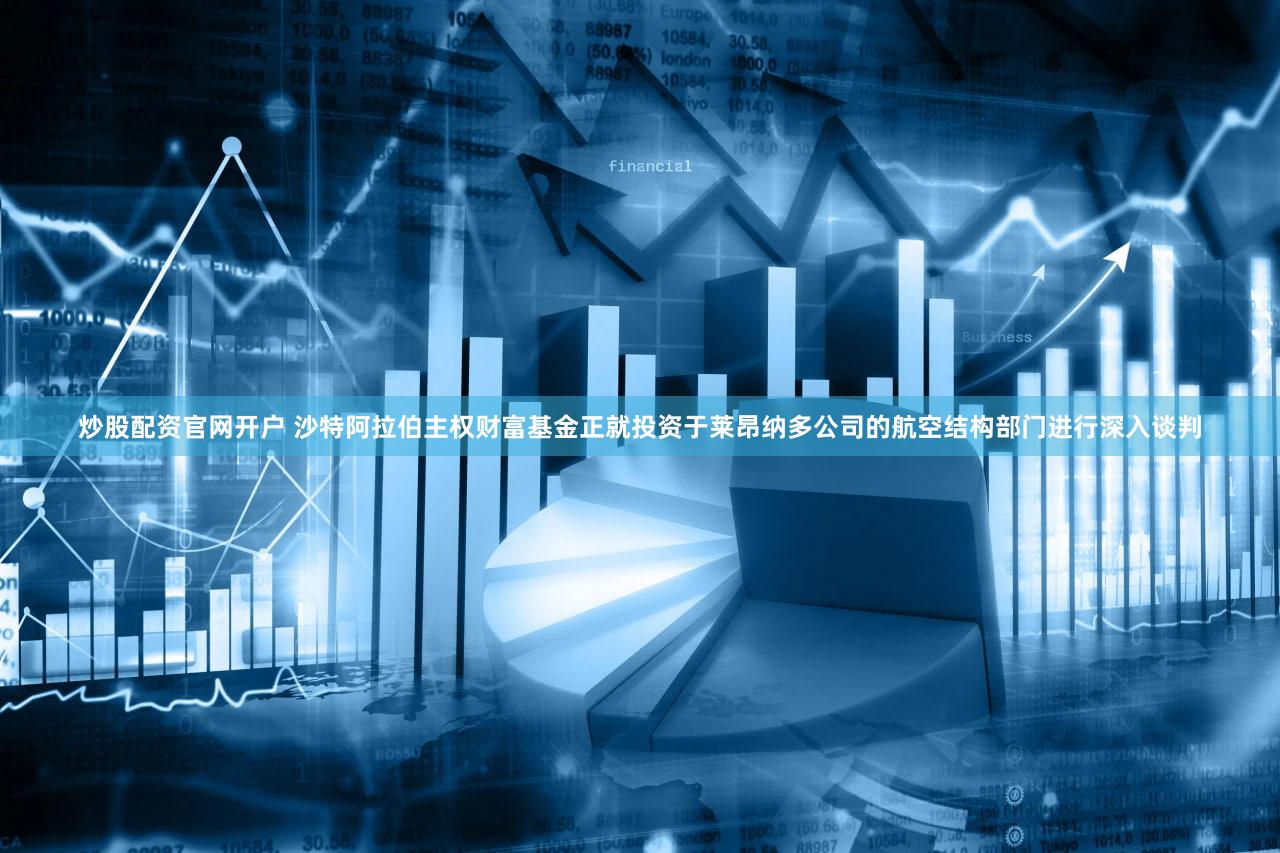 炒股配资官网开户 沙特阿拉伯主权财富基金正就投资于莱昂纳多公司的航空结构部门进行深入谈判