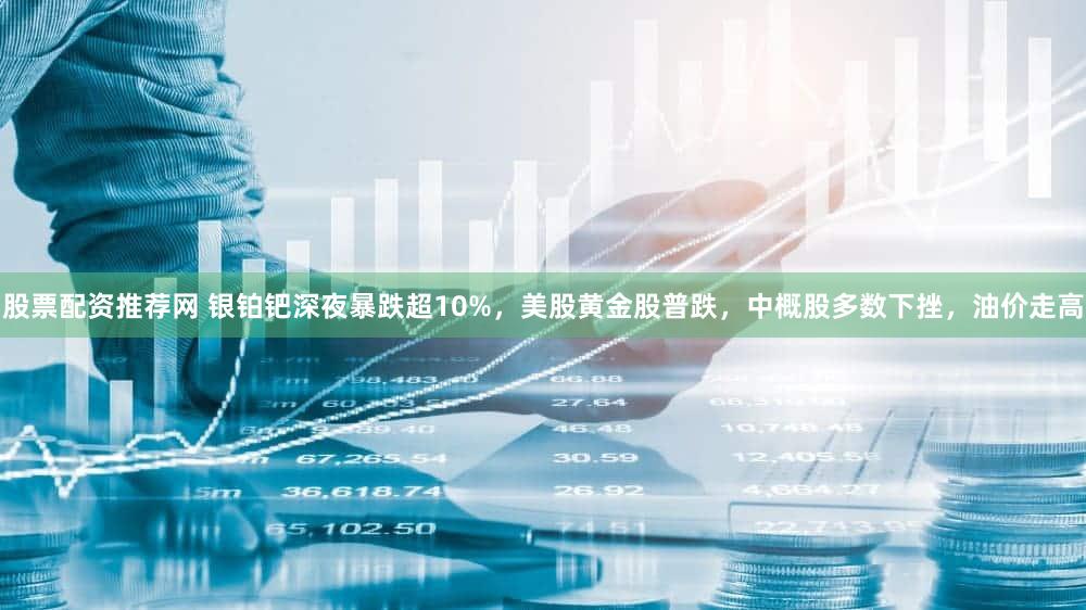 股票配资推荐网 银铂钯深夜暴跌超10%，美股黄金股普跌，中概股多数下挫，油价走高