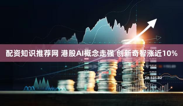 配资知识推荐网 港股AI概念走强 创新奇智涨近10%