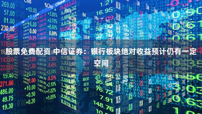 股票免费配资 中信证券：银行板块绝对收益预计仍有一定空间