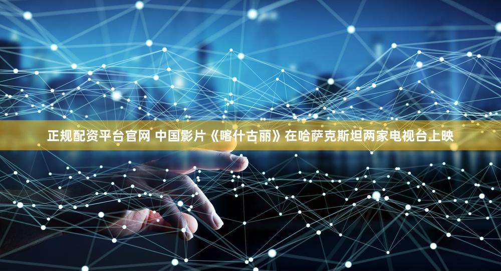 正规配资平台官网 中国影片《喀什古丽》在哈萨克斯坦两家电视台上映