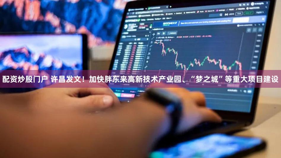 配资炒股门户 许昌发文！加快胖东来高新技术产业园、“梦之城”等重大项目建设