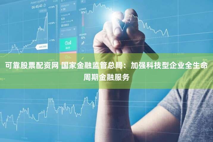 可靠股票配资网 国家金融监管总局：加强科技型企业全生命周期金融服务