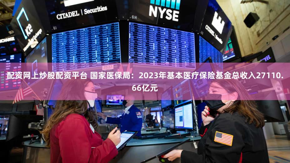 配资网上炒股配资平台 国家医保局：2023年基本医疗保险基金总收入27110.66亿元