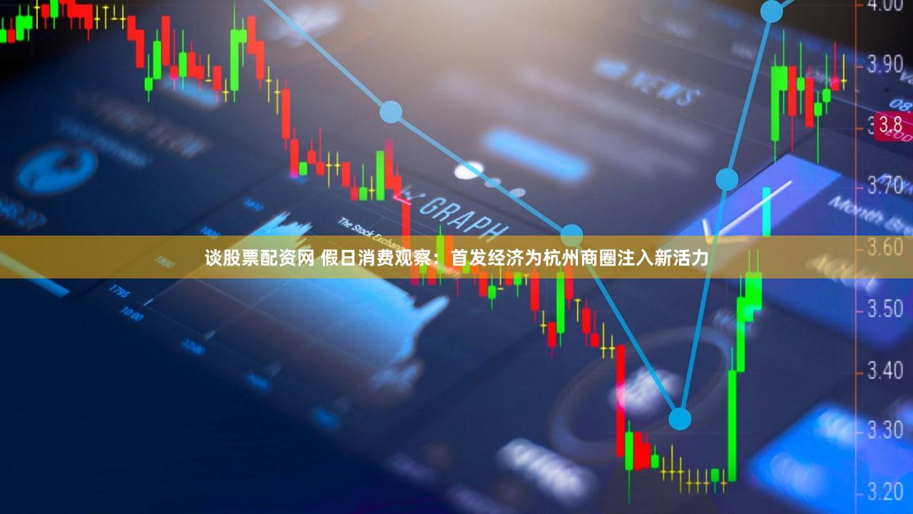 谈股票配资网 假日消费观察：首发经济为杭州商圈注入新活力