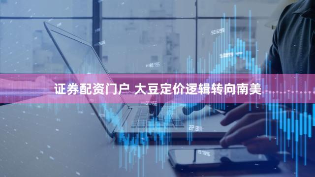 证券配资门户 大豆定价逻辑转向南美