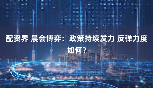 配资界 晨会博弈：政策持续发力 反弹力度如何？