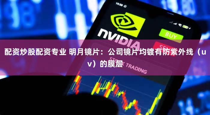 配资炒股配资专业 明月镜片：公司镜片均镀有防紫外线（uv）的膜层