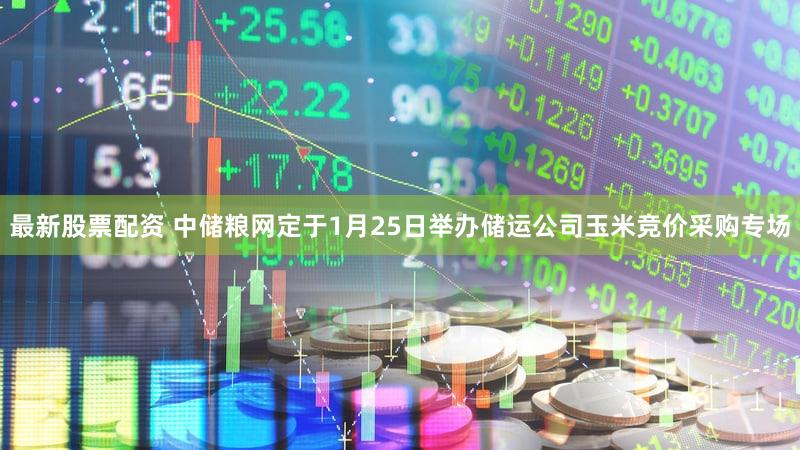 最新股票配资 中储粮网定于1月25日举办储运公司玉米竞价采购专场
