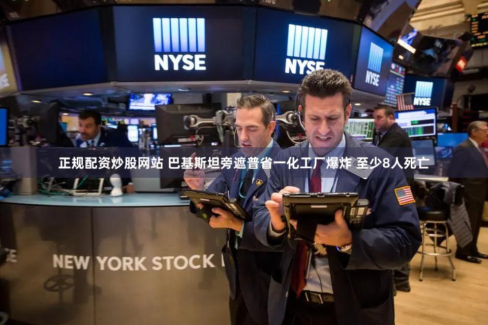 正规配资炒股网站 巴基斯坦旁遮普省一化工厂爆炸 至少8人死亡