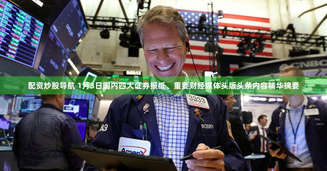 配资炒股导航 1月3日国内四大证券报纸、重要财经媒体头版头条内容精华摘要