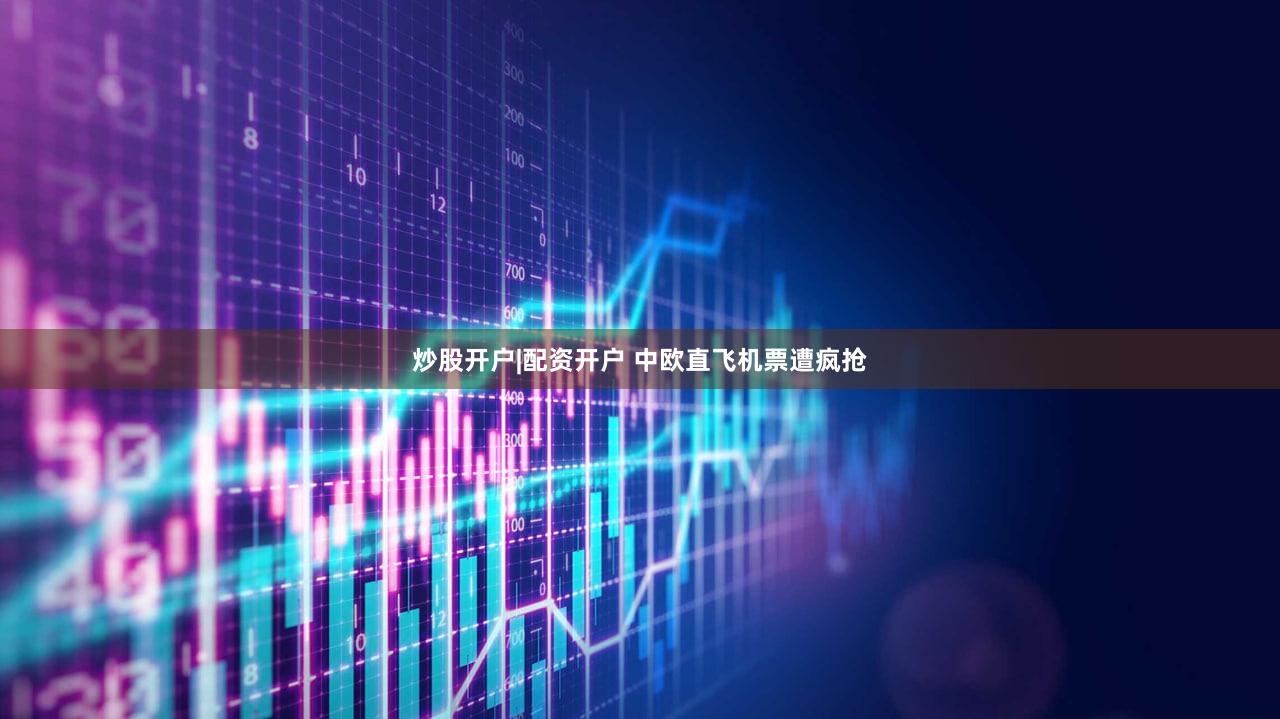 炒股开户|配资开户 中欧直飞机票遭疯抢