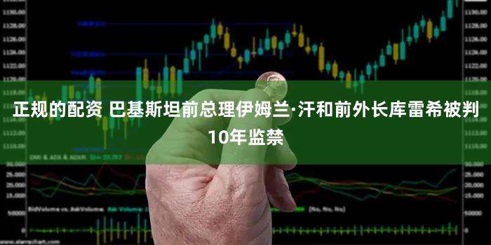 正规的配资 巴基斯坦前总理伊姆兰·汗和前外长库雷希被判10年监禁