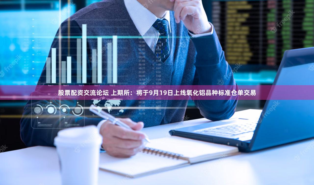 股票配资交流论坛 上期所：将于9月19日上线氧化铝品种标准仓单交易