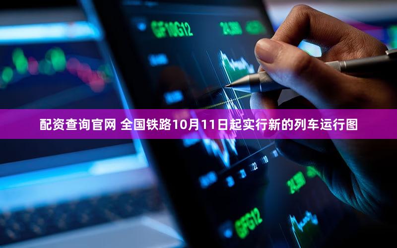 配资查询官网 全国铁路10月11日起实行新的列车运行图