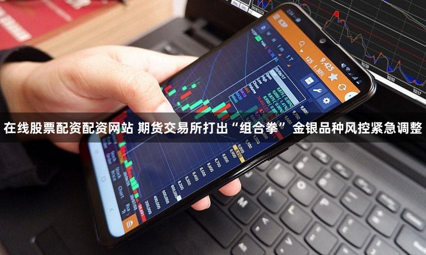 在线股票配资配资网站 期货交易所打出“组合拳” 金银品种风控紧急调整