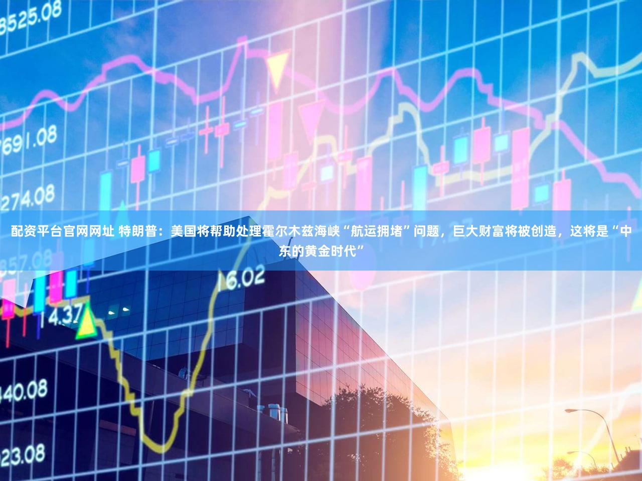 配资平台官网网址 特朗普：美国将帮助处理霍尔木兹海峡“航运拥堵”问题，巨大财富将被创造，这将是“中东的黄金时代”