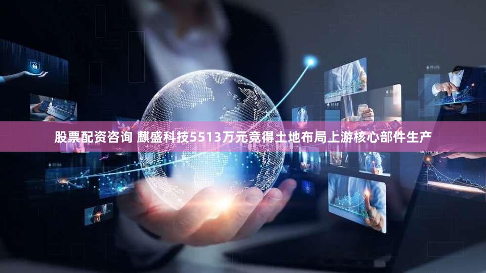 股票配资咨询 麒盛科技5513万元竞得土地布局上游核心部件生产