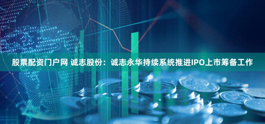 股票配资门户网 诚志股份：诚志永华持续系统推进IPO上市筹备工作