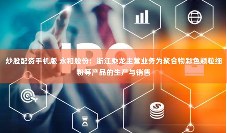 炒股配资手机版 永和股份：浙江乘龙主营业务为聚合物彩色颗粒细粉等产品的生产与销售