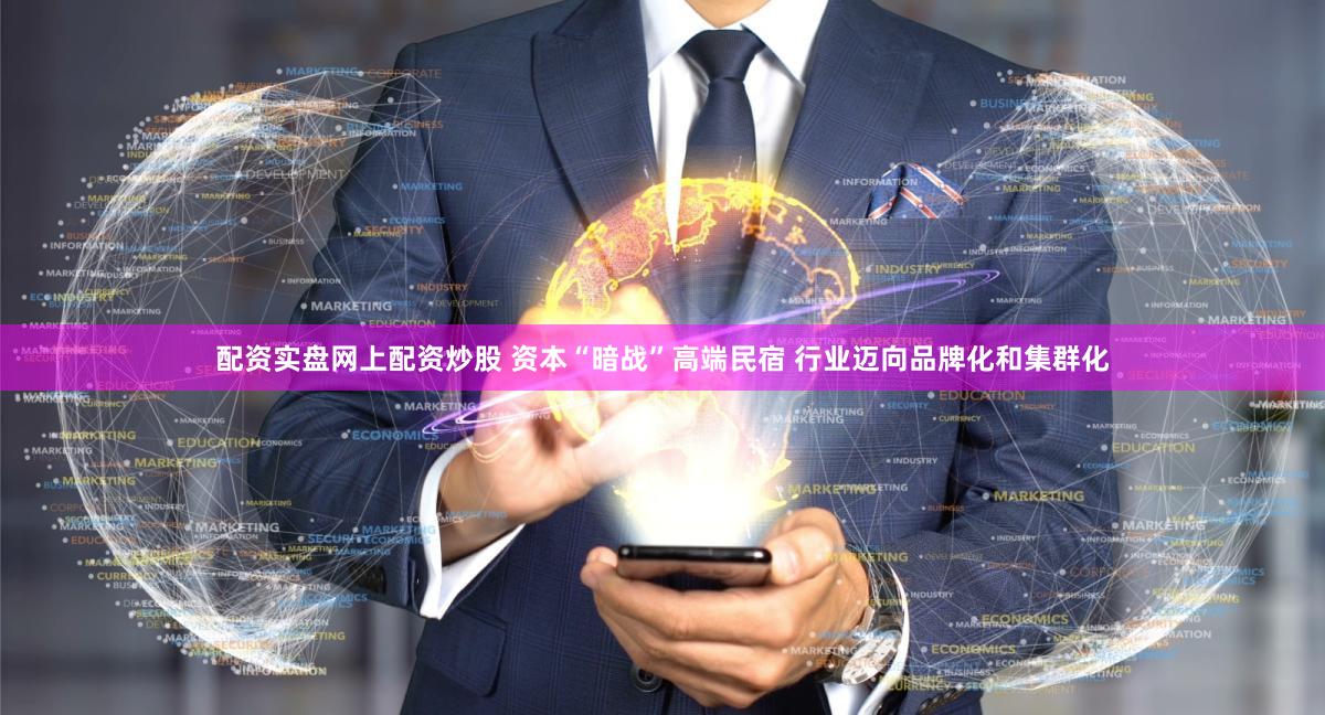 配资实盘网上配资炒股 资本“暗战”高端民宿 行业迈向品牌化和集群化
