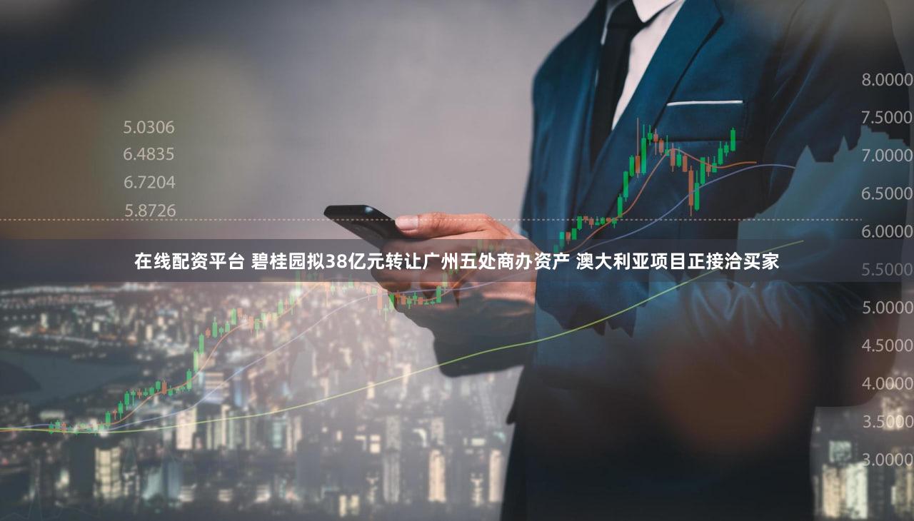 在线配资平台 碧桂园拟38亿元转让广州五处商办资产 澳大利亚项目正接洽买家