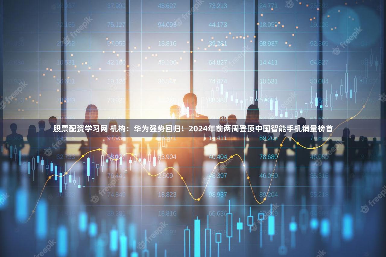 股票配资学习网 机构：华为强势回归！2024年前两周登顶中国智能手机销量榜首