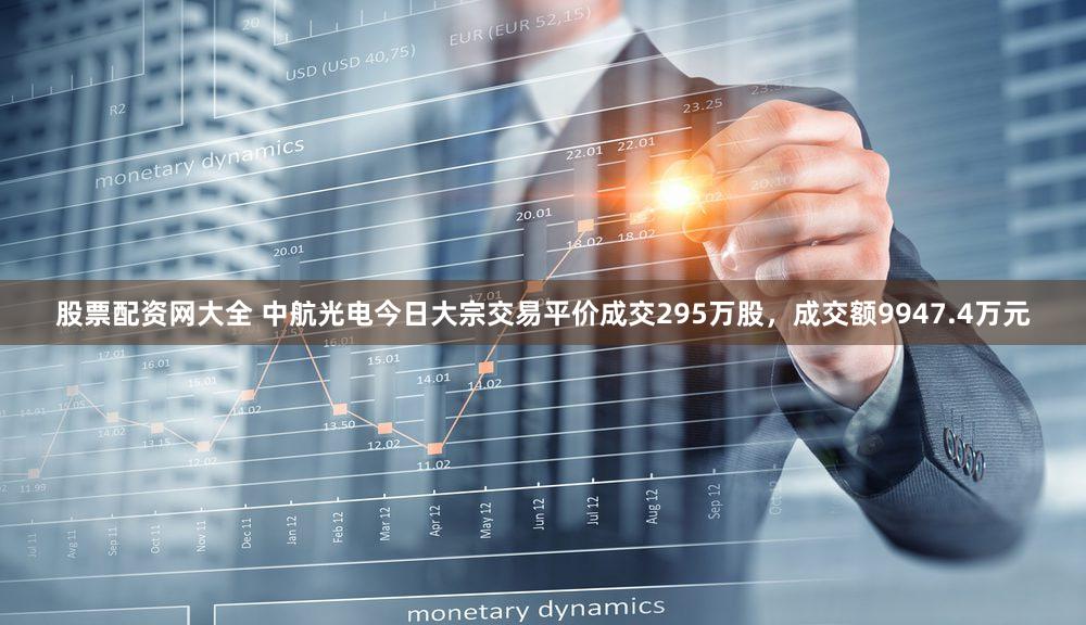股票配资网大全 中航光电今日大宗交易平价成交295万股，成交额9947.4万元