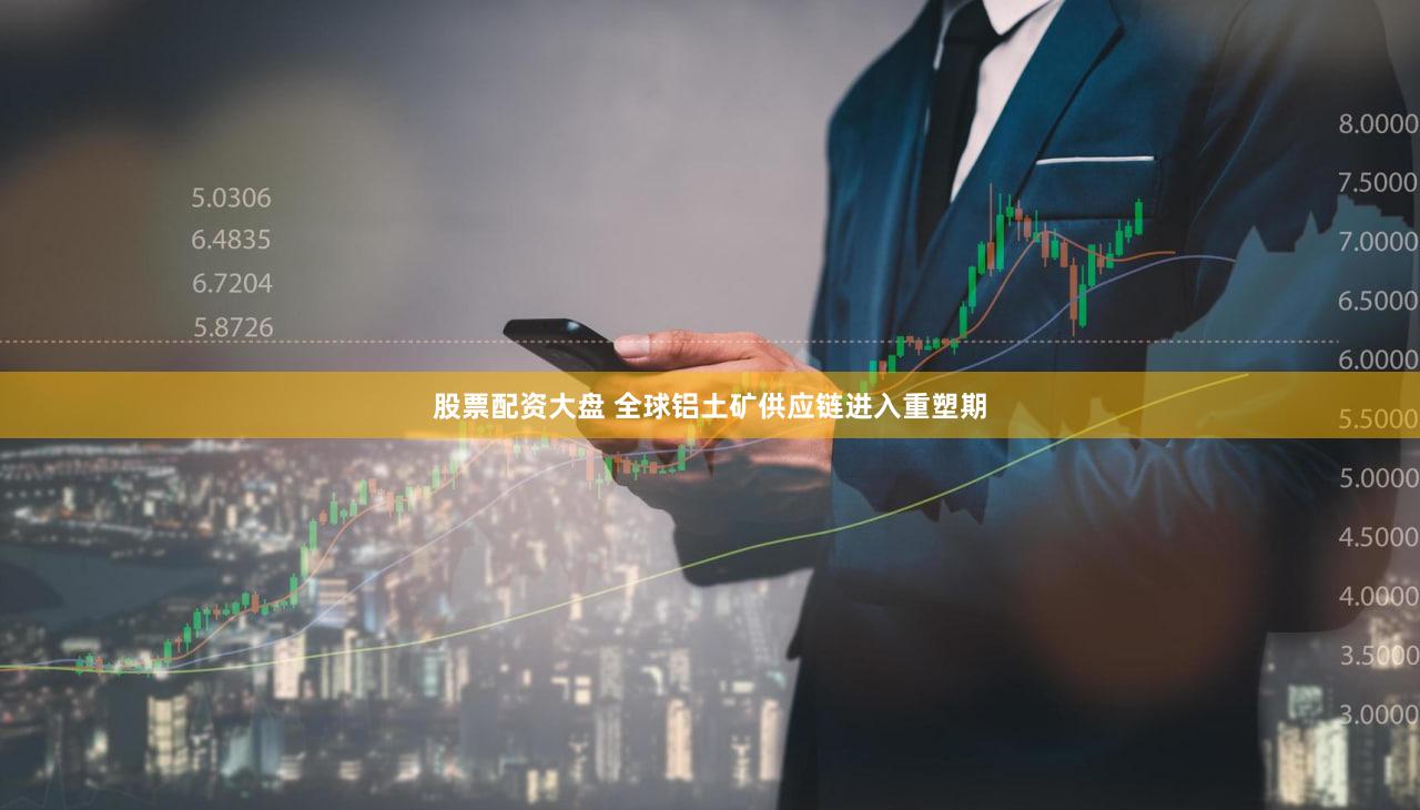 股票配资大盘 全球铝土矿供应链进入重塑期