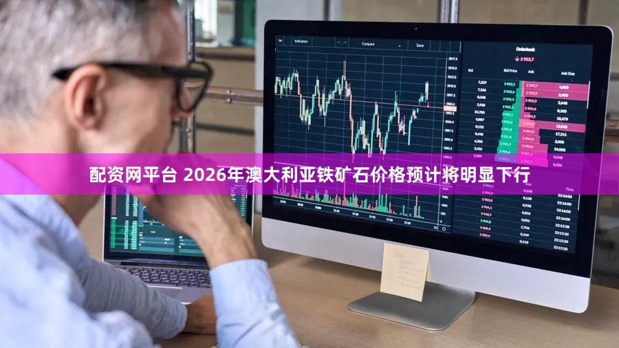 配资网平台 2026年澳大利亚铁矿石价格预计将明显下行