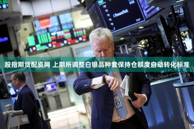 股指期货配资网 上期所调整白银品种套保持仓额度自动转化标准