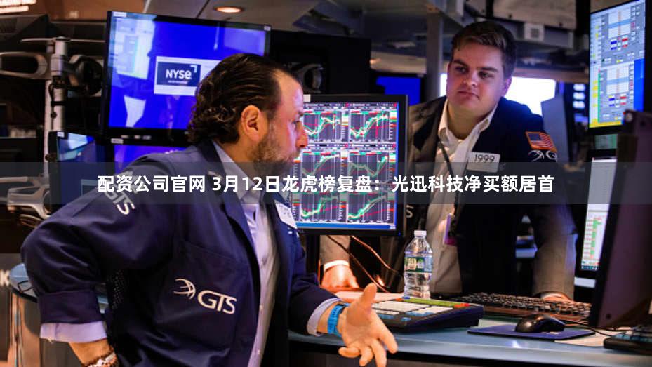 配资公司官网 3月12日龙虎榜复盘:光迅科技净买额居首