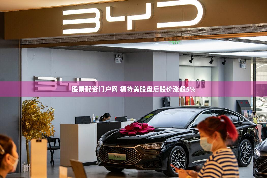 股票配资门户网 福特美股盘后股价涨超5%