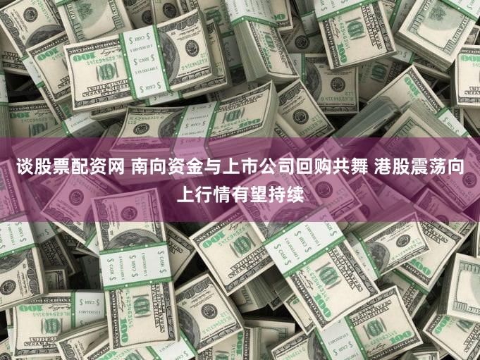 谈股票配资网 南向资金与上市公司回购共舞 港股震荡向上行情有望持续