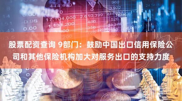 股票配资查询 9部门：鼓励中国出口信用保险公司和其他保险机构加大对服务出口的支持力度