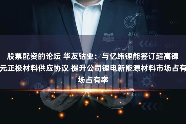 股票配资的论坛 华友钴业:与亿纬锂能签订超高镍三元正极材料供应协议 提升公司锂电新能源材料市场占有率