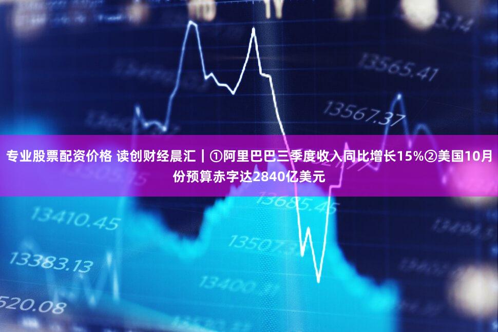专业股票配资价格 读创财经晨汇｜①阿里巴巴三季度收入同比增长15%②美国10月份预算赤字达2840亿美元