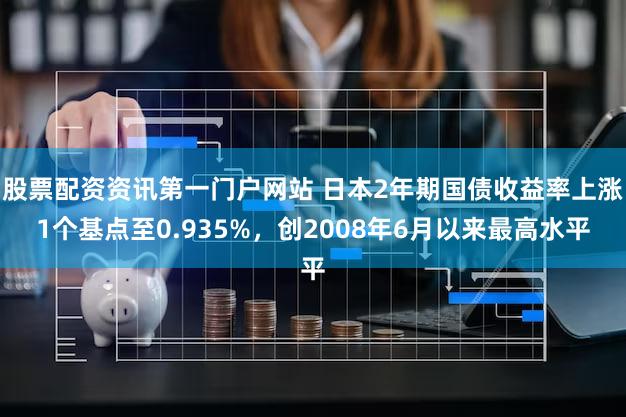 股票配资资讯第一门户网站 日本2年期国债收益率上涨1个基点至0.935%，创2008年6月以来最高水平