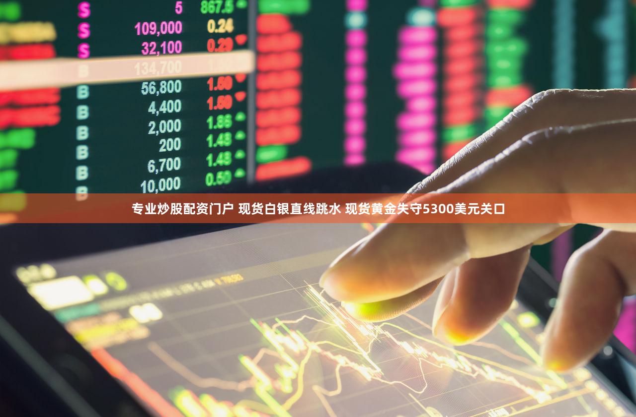 专业炒股配资门户 现货白银直线跳水 现货黄金失守5300美元关口